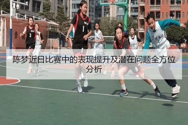 陈梦近日比赛中的表现提升及潜在问题全方位分析