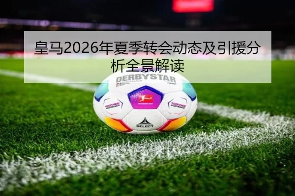 皇马2026年夏季转会动态及引援分析全景解读
