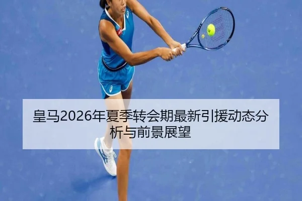 皇马2026年夏季转会期最新引援动态分析与前景展望