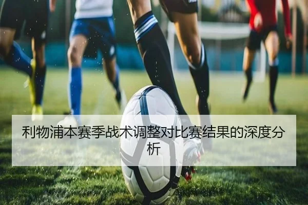 利物浦本赛季战术调整对比赛结果的深度分析