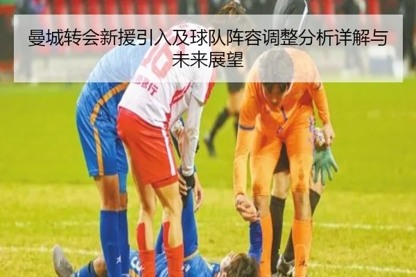 曼城转会新援引入及球队阵容调整分析详解与未来展望