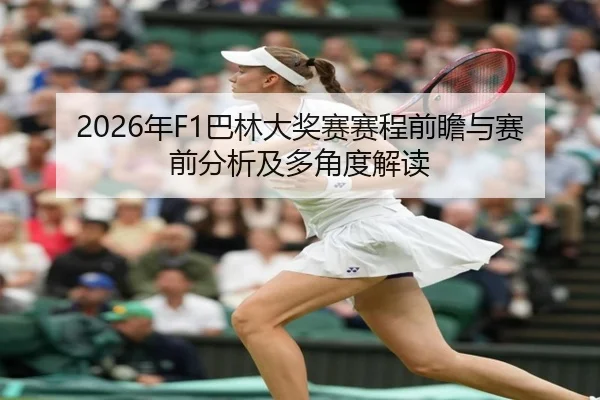 2026年F1巴林大奖赛赛程前瞻与赛前分析及多角度解读