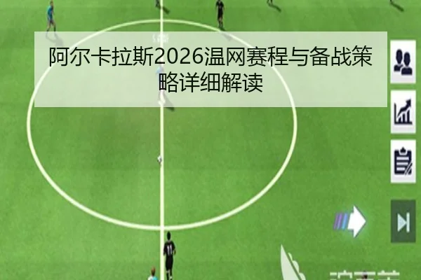 阿尔卡拉斯2026温网赛程与备战策略详细解读