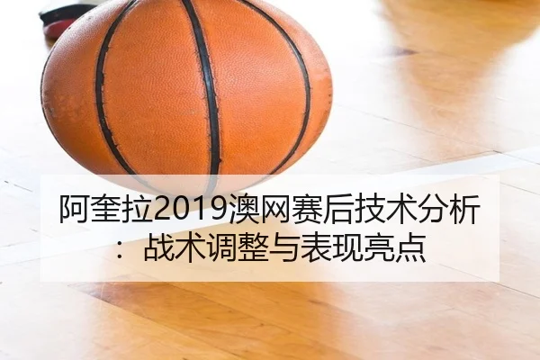 阿奎拉2019澳网赛后技术分析：战术调整与表现亮点
