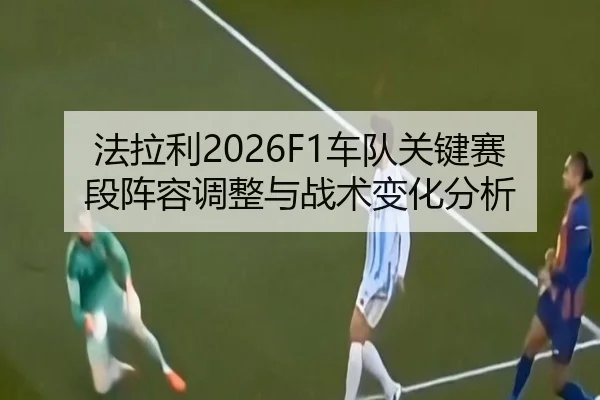 法拉利2026F1车队关键赛段阵容调整与战术变化分析