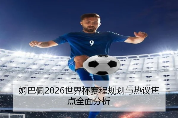 姆巴佩2026世界杯赛程规划与热议焦点全面分析