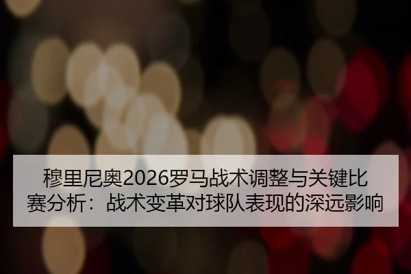 mu-li-ni-ao-luo-ma-zhan-shu-tiao-zheng-yu-guan-jian-bi-sai-fen-xi-zhan-shu-bian-ge-dui-qiu-dui-biao-xian-de-shen-yuan-2-548.jpg