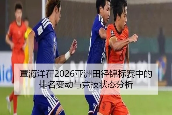 覃海洋在2026亚洲田径锦标赛中的排名变动与竞技状态分析