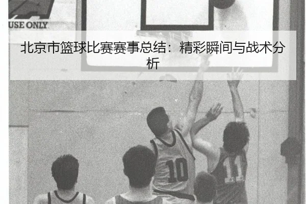 北京市篮球比赛赛事总结：精彩瞬间与战术分析