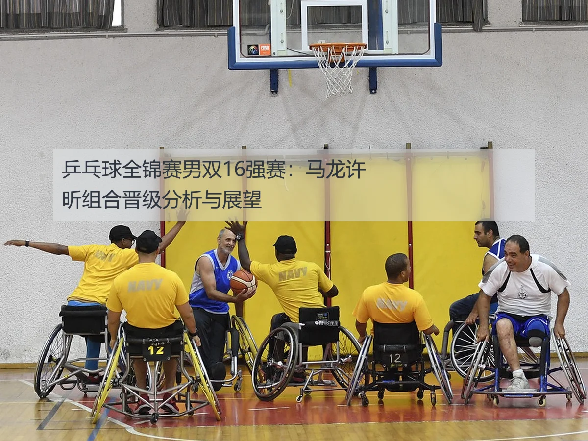 乒乓球全锦赛男双16强赛：马龙许昕组合晋级分析与展望